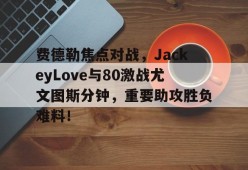爱游戏体育-费德勒焦点对战，JackeyLove与80激战尤文图斯分钟，重要助攻胜负难料！