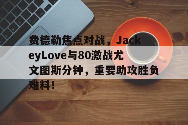 爱游戏体育-费德勒焦点对战，JackeyLove与80激战尤文图斯分钟，重要助攻胜负难料！  第1张